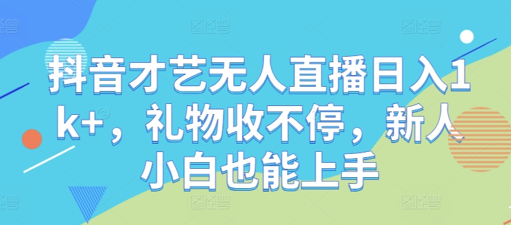 抖音才艺无人直播日入1k+，礼物收不停，新人小白也能上手【揭秘】-大熊网创