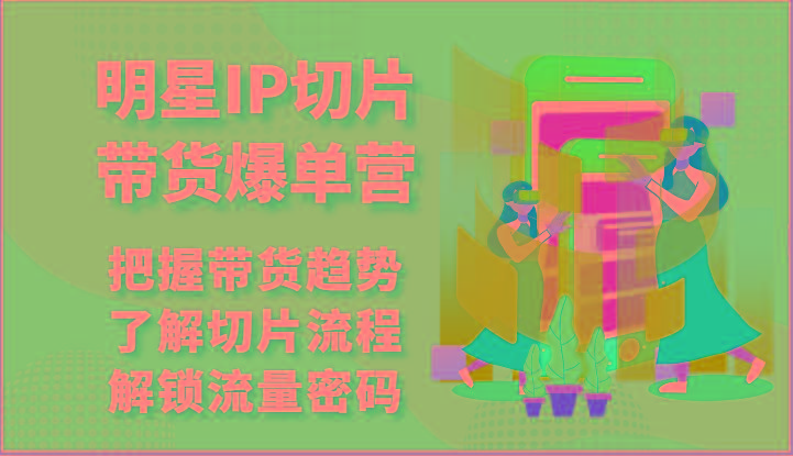 明星IP切片带货爆单营-把握带货趋势，了解切片流程，解锁流量密码(69节)-大熊网创