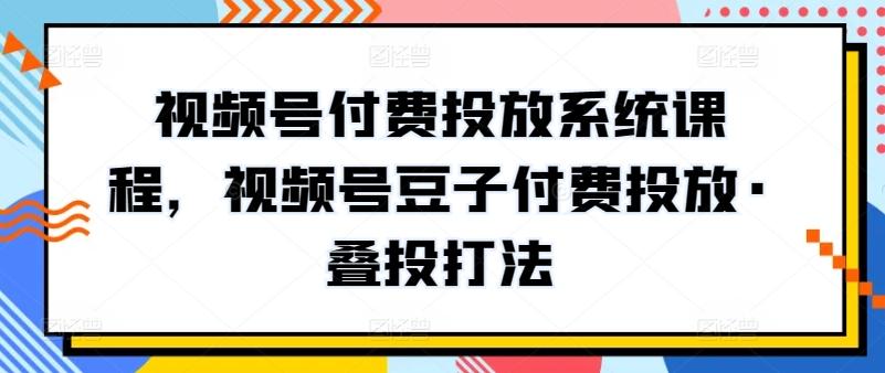 视频号付费投放系统课程，视频号豆子付费投放·叠投打法-网创星球