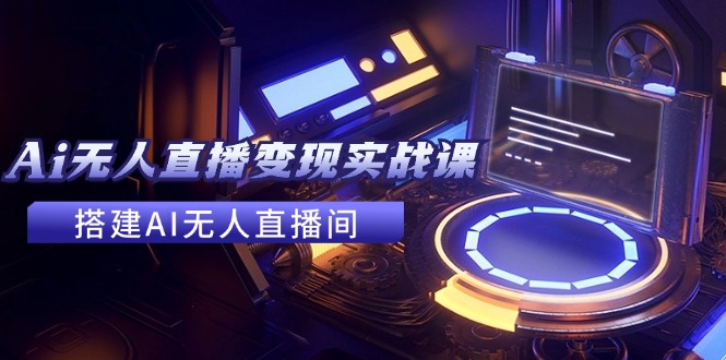 2024全套Ai无人直播变现实战课，搭建AI无人直播间，利用AI赚钱 (24节课-网创星球