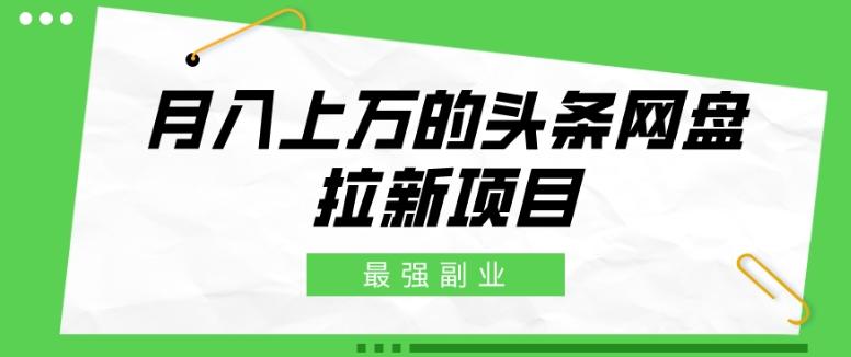 最强副业，月入上万的头条网盘拉新项目，小白新手轻松上手-网创星球