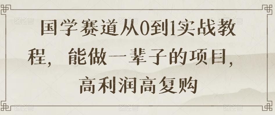 国学赛道从0到1实战教程，能做一辈子的项目，高利润高复购-大熊网创