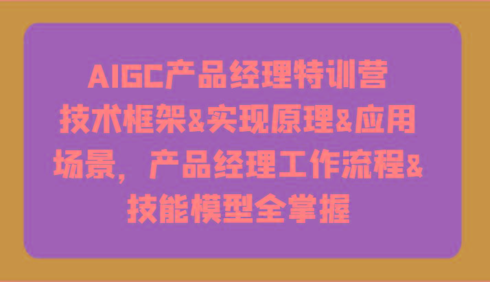 AIGC产品经理特训营-技术框架、实现原理、应用场景、工作流程、技能模型全掌握！-大熊网创