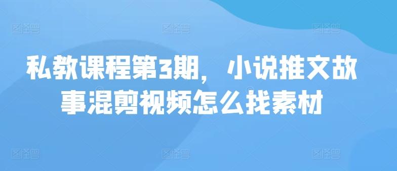 私教课程第3期，小说推文故事混剪视频怎么找素材-大熊网创