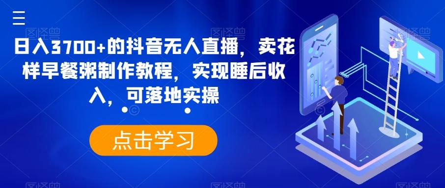 日入3700+的抖音无人直播，卖花样早餐粥制作教程，实现睡后收入，可落地实操【揭秘】-大熊网创