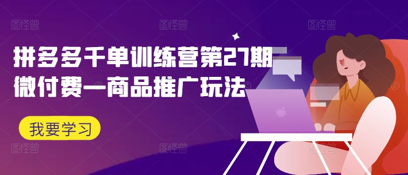拼多多千单训练营第27期微付费—商品推广玩法-大熊网创