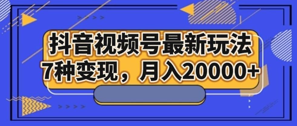 抖音视频号最新玩法，7种变现，月入20000+-大熊网创