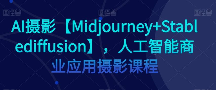 AI摄影【Midjourney+Stablediffusion】，人工智能商业应用摄影课程-大熊网创