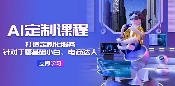 AI-定制课程，打造 定制化服务(针对于零基础小白、电商达人-大熊网创