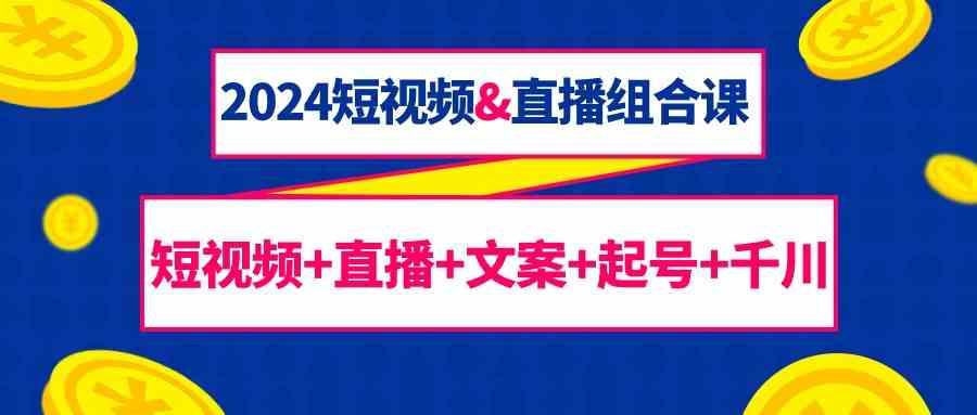 2024短视频&直播组合课：短视频+直播+文案+起号+千川(67节课)-大熊网创