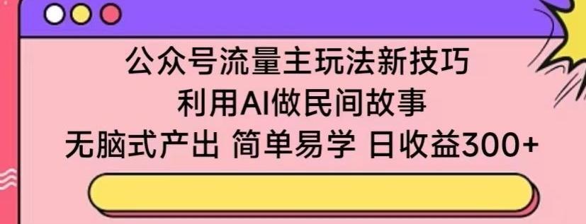 公众号流量主玩法新技巧，利用AI做民间故事 ，无脑式产出，简单易学，日收益300+【揭秘】-网创星球