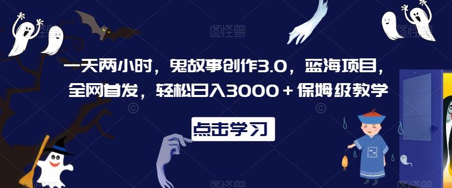一天两小时，鬼故事创作3.0，蓝海项目，全网首发，轻松日入3000＋保姆级教学【揭秘】-大熊网创
