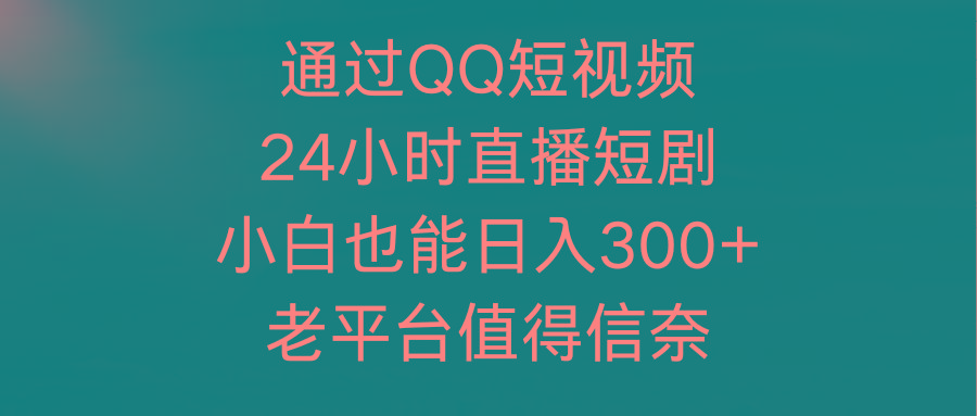 (9469期)通过QQ短视频、24小时直播短剧，小白也能日入300+，老平台值得信奈-大熊网创