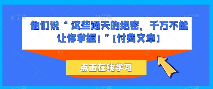 他们说 “ 这些通天的绝密，千万不能让你掌握! ”【付费文章】-大熊网创