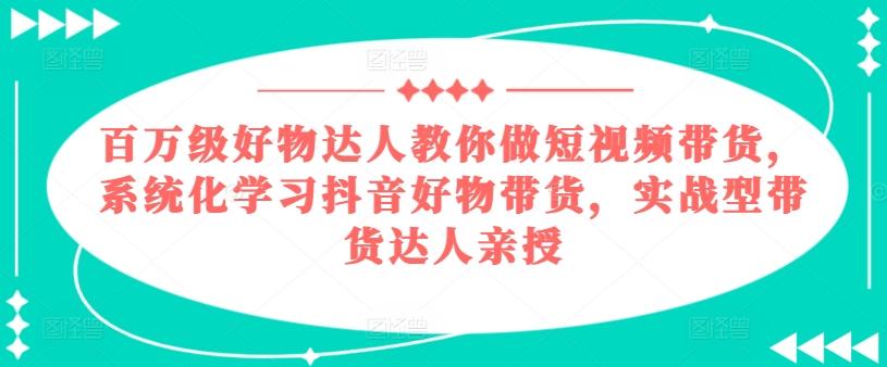 百万级好物达人教你做短视频带货，系统化学习抖音好物带货，实战型带货达人亲授-大熊网创