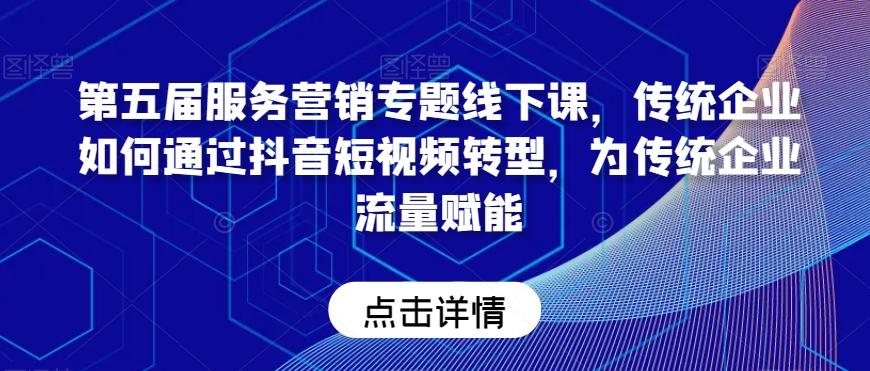 第五届服务营销专题线下课，传统企业如何通过抖音短视频转型，为传统企业流量赋能-大熊网创
