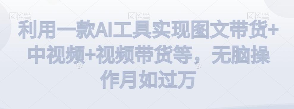 利用一款AI工具实现图文带货+中视频+视频带货等，无脑操作月如过万【揭秘】-大熊网创