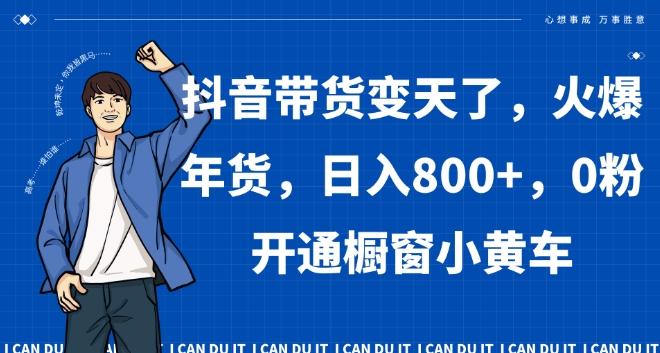抖音带货变天了，火爆年货，日入800+，0粉开通橱窗小黄车【揭秘】-网创星球
