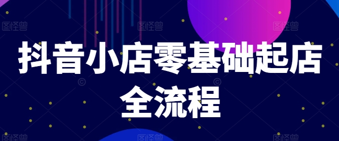 抖音小店零基础起店全流程，快速打造单品爆款技巧、商品卡引流模式与推流算法等-大熊网创