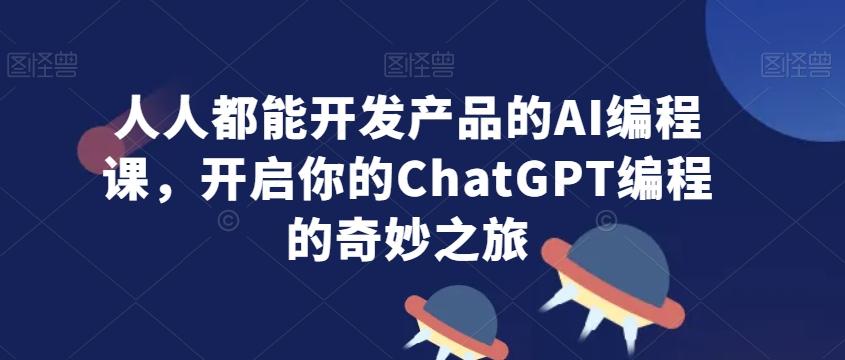 人人都能开发产品的AI编程课，开启你的ChatGPT编程的奇妙之旅-大熊网创