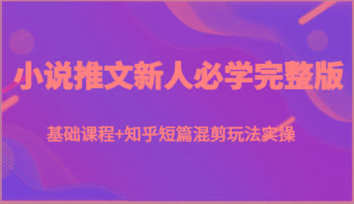 小说推文新人必学完整版，基础课程+知乎短篇混剪玩法实操-大熊网创