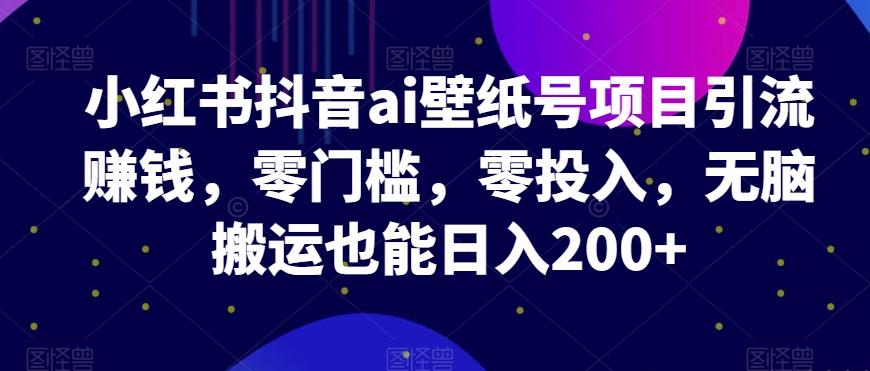 小红书抖音ai壁纸号项目引流赚钱，零门槛，零投入，无脑搬运也能日入200+-大熊网创