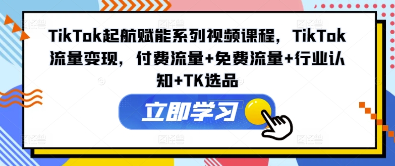 TikTok起航赋能系列视频课程，TikTok流量变现，付费流量+免费流量+行业认知+TK选品-大熊网创