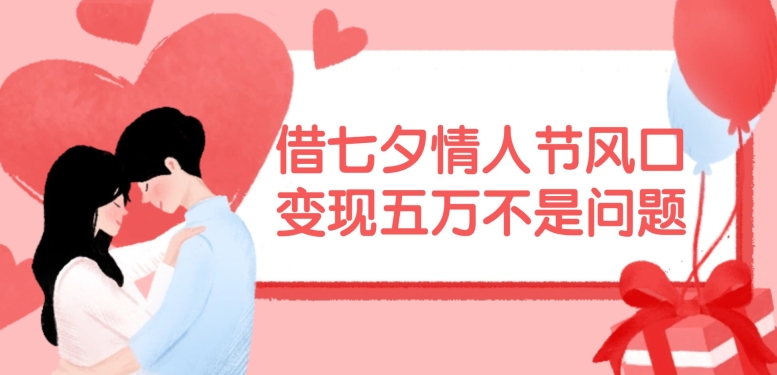 借七夕情人节风口，现在需求量爆棚，变现五万不是问题【揭秘】-大熊网创