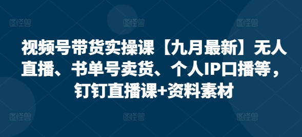 视频号带货实操课【九月最新】无人直播、书单号卖货、个人IP口播等，钉钉直播课+资料素材-大熊网创