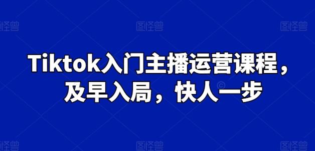Tiktok入门主播运营课程，及早入局，快人一步-大熊网创