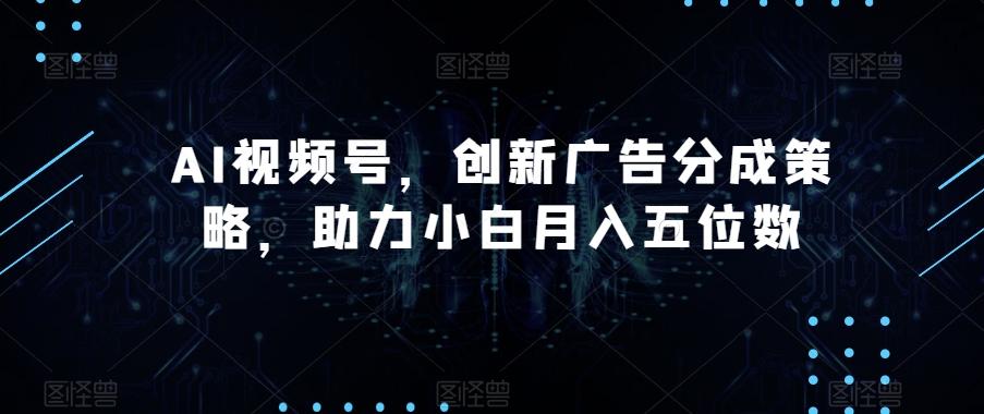 AI视频号，创新广告分成策略，助力小白月入五位数【揭秘】-大熊网创