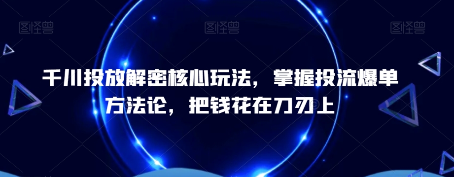 千川投放解密核心玩法，​掌握投流爆单方法论，把钱花在刀刃上-大熊网创
