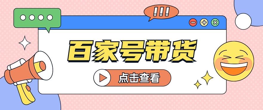 百家号带货玩法，直接复制粘贴发布，一个月单号也能变现2000+！【视频教程】-网创星球