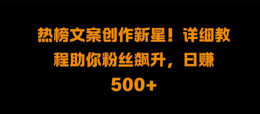 热榜文案创作新星!详细教程助你粉丝飙升，日入500+【揭秘】-大熊网创