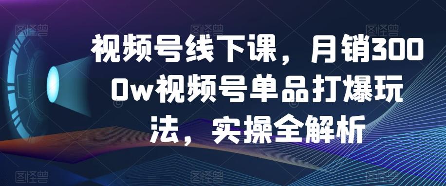 视频号线下课，月销3000w视频号单品打爆玩法，实操全解析-大熊网创