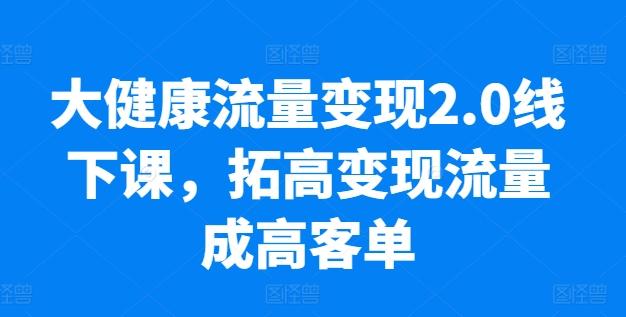 大健康流量变现2.0线下课，​拓高变现流量成高客单，业绩10倍增长，低粉高变现，只讲落地实操-大熊网创
