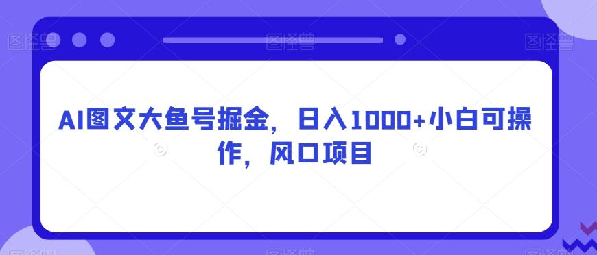 AI图文大鱼号掘金，日入1000+小白可操作，风口项目-大熊网创