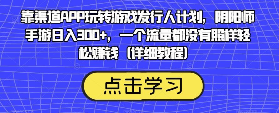 靠渠道APP玩转游戏发行人计划，阴阳师手游日入300+，一个流量都没有照样轻松赚钱（详细教程）-大熊网创