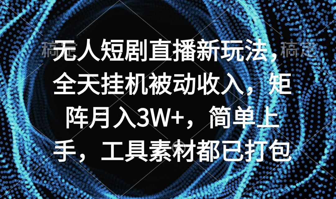 无人短剧直播新玩法，全天挂机被动收入，矩阵月入3W+，简单上手，工具素…-大熊网创