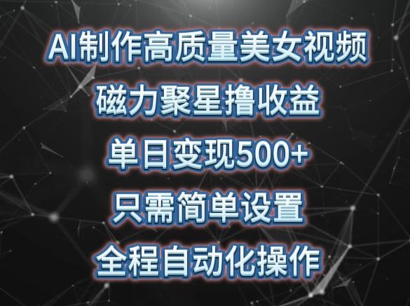 AI制作高质量美女视频，磁力聚星撸收益，单日变现500+，只需简单设置，全程自动化操作【揭秘】-网创星球