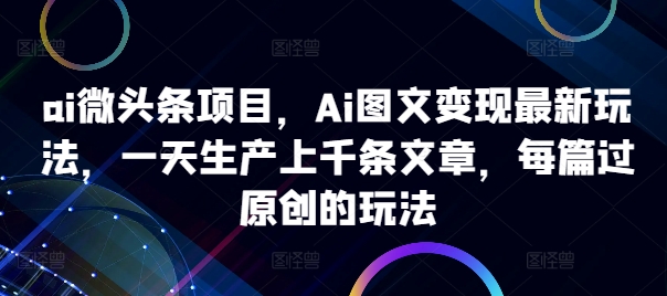 ai微头条项目，Ai图文变现最新玩法，一天生产上千条文章，每篇过原创的玩法-网创星球