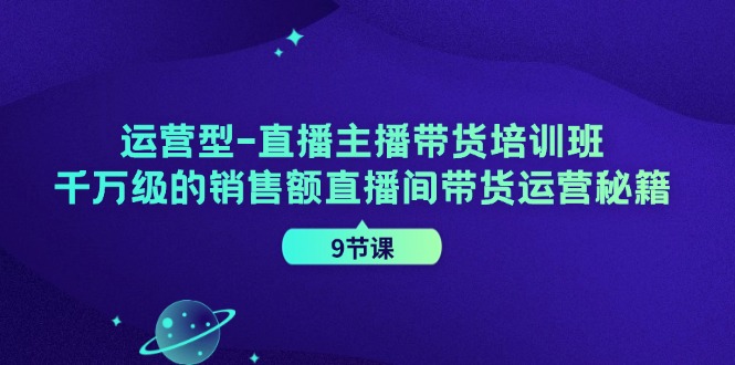 运营型直播主播带货培训班，千万级的销售额直播间带货运营秘籍(9节课)-大熊网创