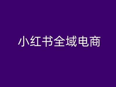 小红书全域电商，小红书电商教程-网创星球