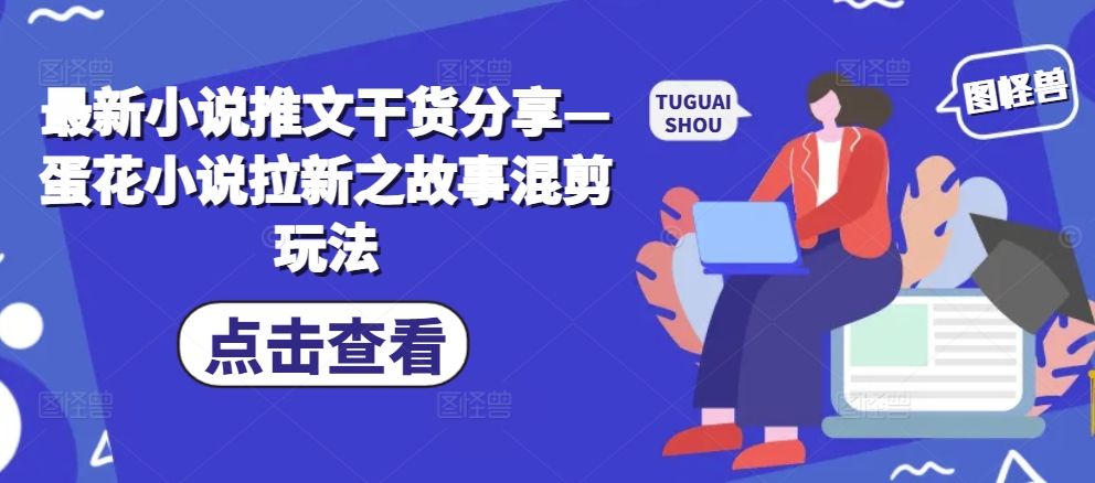 最新小说推文干货分享—蛋花小说拉新之故事混剪玩法-大熊网创