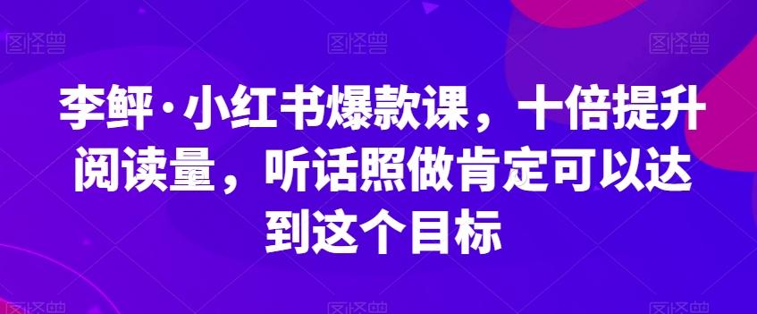 李鲆·小红书爆款课，十倍提升阅读量，听话照做肯定可以达到这个目标-网创星球