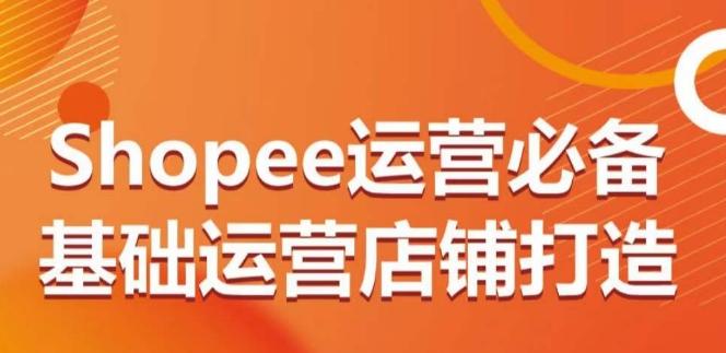 Shopee运营必备基础运营店铺打造，多层次的教你从0-1运营店铺-大熊网创