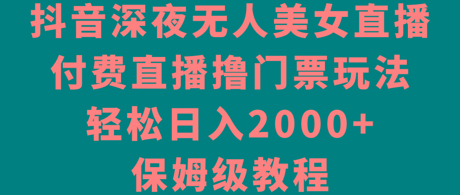 抖音深夜无人美女直播，付费直播撸门票玩法，轻松日入2000+，保姆级教程-大熊网创