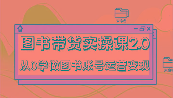 图书带货实操课2.0，从0学做图书账号运营变现，干货教程快速上手，高效起号涨粉-大熊网创