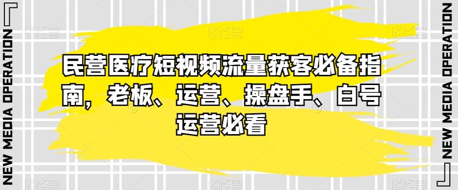 民营医疗短视频流量获客必备指南，老板、运营、操盘手、白号运营必看-大熊网创