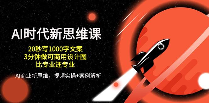 AI 时代新思维课，20秒写1000字文案/3分钟做可商用设计图/比专业还专业-网创星球